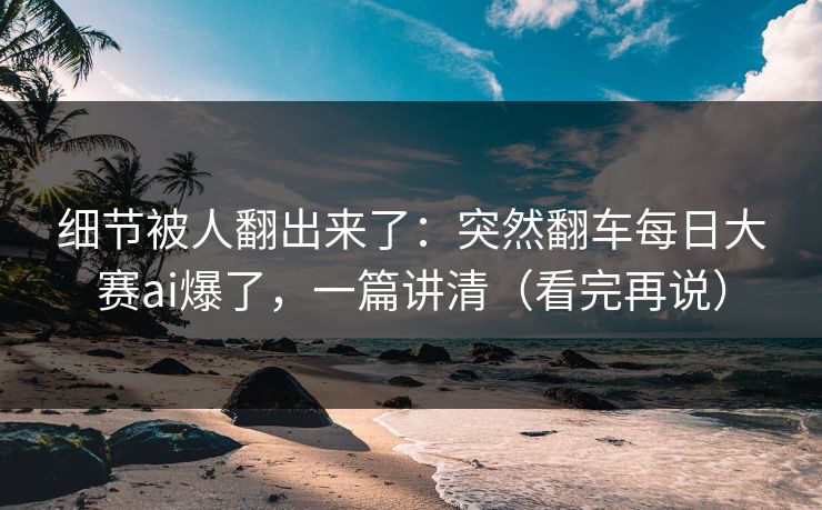 细节被人翻出来了:突然翻车每日大赛ai爆了,一篇讲清(看完再说) 细节被人翻出来了:突然翻车每日大赛ai爆了,一篇讲清(看完再说)