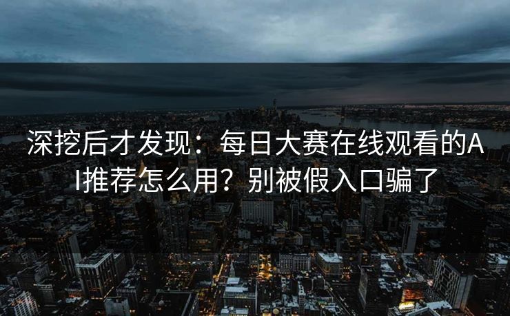 深挖后才发现:每日大赛在线观看的AI推荐怎么用?别被假入口骗了 深挖后才发现:每日大赛在线观看的AI推荐怎么用?别被假入口骗了