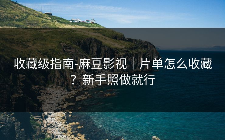 收藏级指南-麻豆影视|片单怎么收藏?新手照做就行 收藏级指南-麻豆影视|片单怎么收藏?新手照做就行
