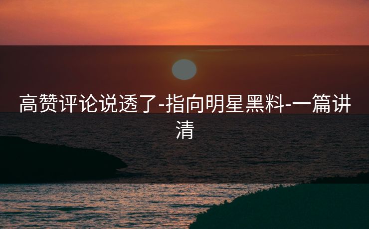 高赞评论说透了-指向明星黑料-一篇讲清 高赞评论说透了-指向明星黑料-一篇讲清