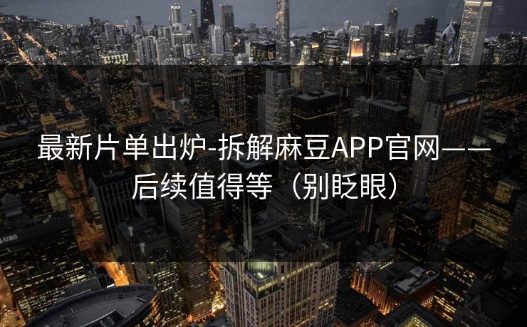 最新片单出炉-拆解麻豆APP官网——后续值得等(别眨眼) 最新片单出炉-拆解麻豆APP官网——后续值得等(别眨眼)