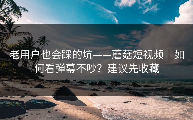 老用户也会踩的坑——蘑菇短视频｜如何看弹幕不吵？建议先收藏