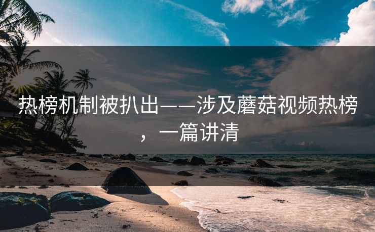 热榜机制被扒出——涉及蘑菇视频热榜,一篇讲清 热榜机制被扒出——涉及蘑菇视频热榜,一篇讲清