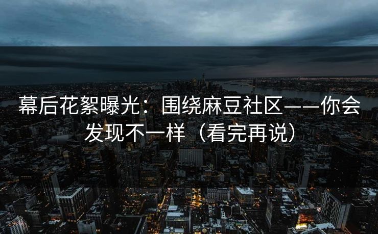 幕后花絮曝光：围绕麻豆社区——你会发现不一样（看完再说）