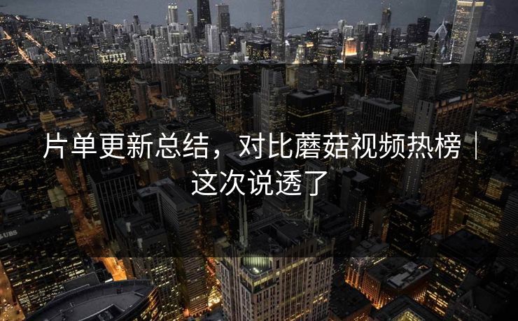 片单更新总结，对比蘑菇视频热榜｜这次说透了