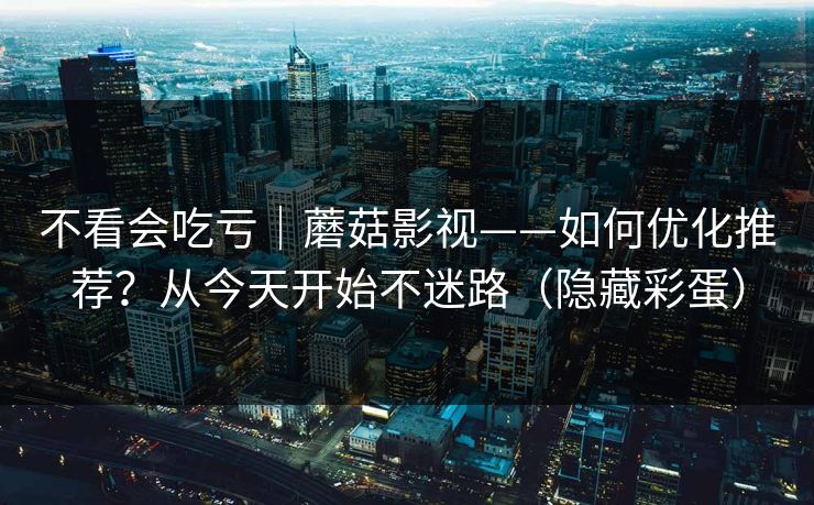 不看会吃亏｜蘑菇影视——如何优化推荐？从今天开始不迷路（隐藏彩蛋）