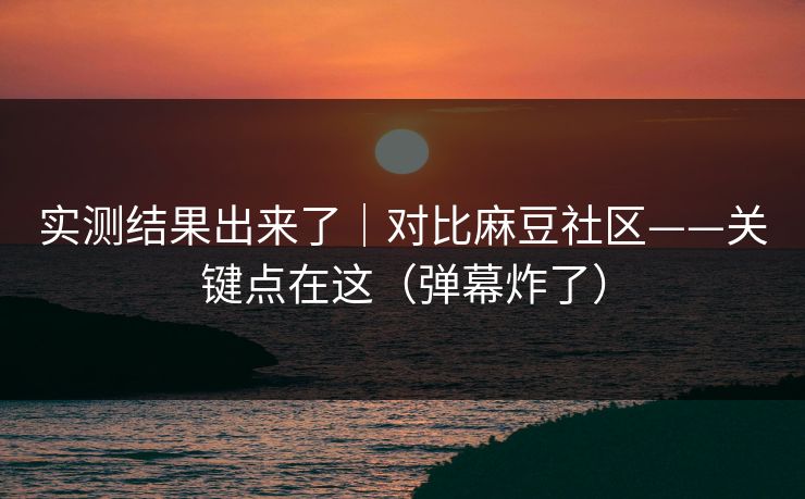 实测结果出来了|对比麻豆社区——关键点在这(弹幕炸了) 实测结果出来了|对比麻豆社区——关键点在这(弹幕炸了)