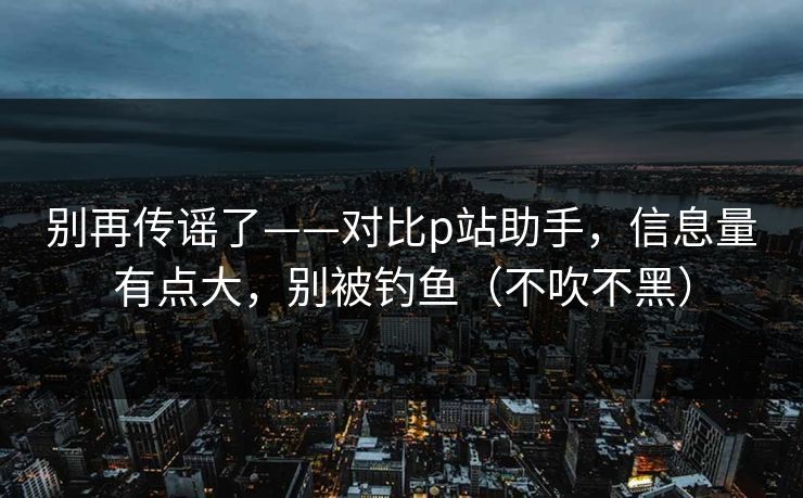 别再传谣了——对比p站助手,信息量有点大,别被钓鱼(不吹不黑) 别再传谣了——对比p站助手,信息量有点大,别被钓鱼(不吹不黑)