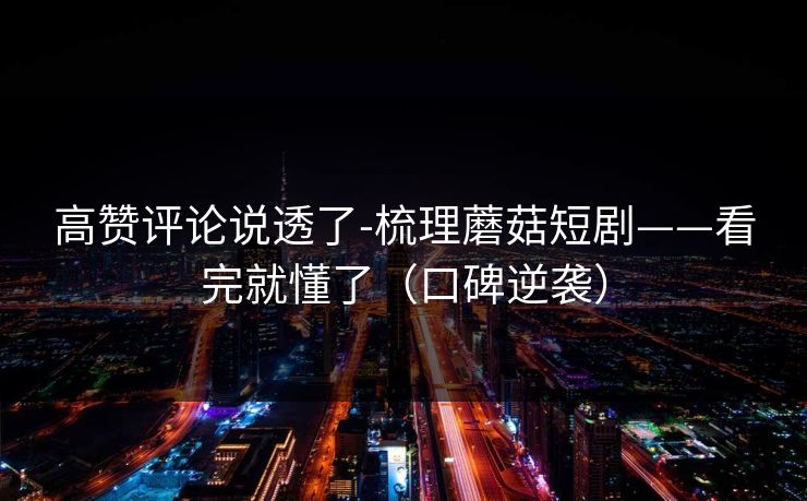 高赞评论说透了-梳理蘑菇短剧——看完就懂了（口碑逆袭）