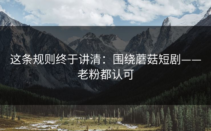 这条规则终于讲清:围绕蘑菇短剧——老粉都认可 这条规则终于讲清:围绕蘑菇短剧——老粉都认可