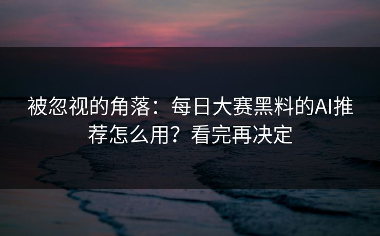 被忽视的角落:每日大赛黑料的AI推荐怎么用?看完再决定 被忽视的角落:每日大赛黑料的AI推荐怎么用?看完再决定