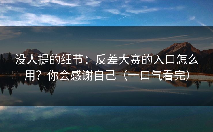 没人提的细节：反差大赛的入口怎么用？你会感谢自己（一口气看完）