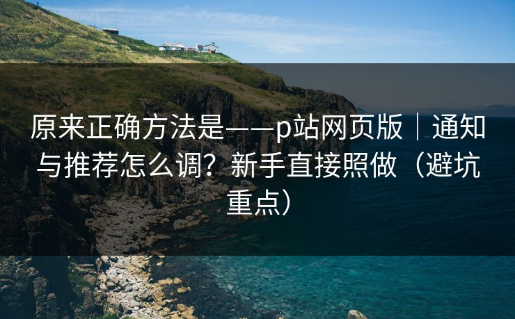 原来正确方法是——p站网页版|通知与推荐怎么调?新手直接照做(避坑重点) 原来正确方法是——p站网页版|通知与推荐怎么调?新手直接照做(避坑重点)