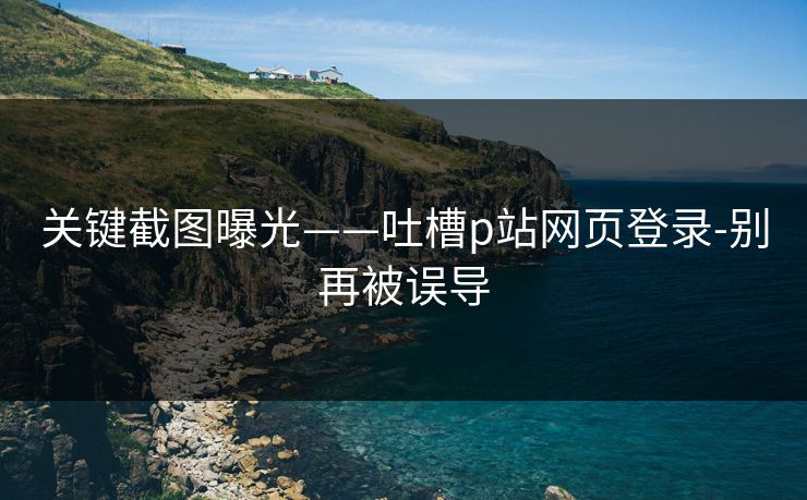 关键截图曝光——吐槽p站网页登录-别再被误导