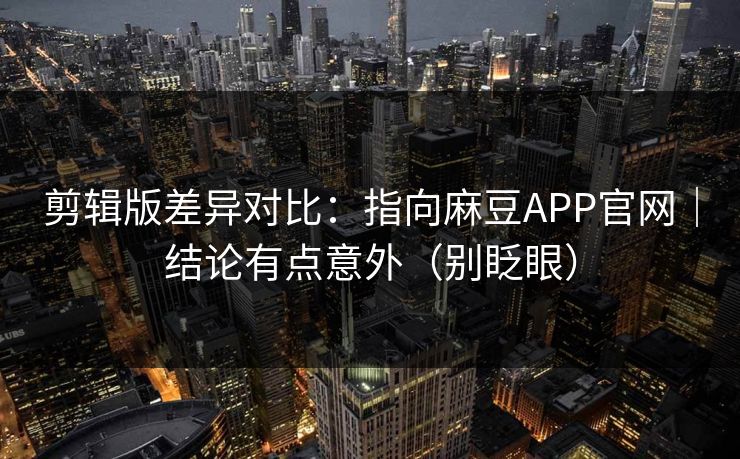 剪辑版差异对比:指向麻豆APP官网|结论有点意外(别眨眼) 剪辑版差异对比:指向麻豆APP官网|结论有点意外(别眨眼)