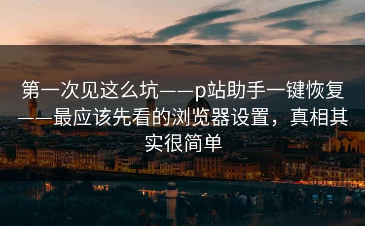 第一次见这么坑——p站助手一键恢复——最应该先看的浏览器设置,真相其实很简单 第一次见这么坑——p站助手一键恢复——最应该先看的浏览器设置,真相其实很简单
