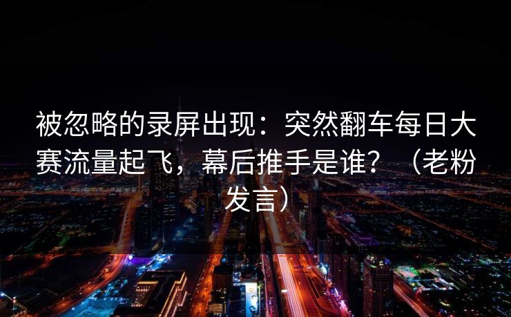被忽略的录屏出现：突然翻车每日大赛流量起飞，幕后推手是谁？（老粉发言）