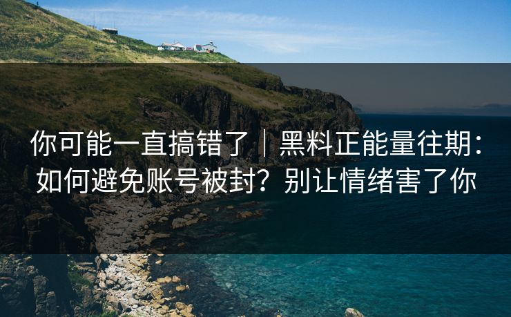 你可能一直搞错了｜黑料正能量往期：如何避免账号被封？别让情绪害了你