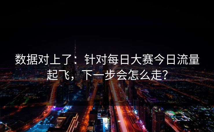 数据对上了:针对每日大赛今日流量起飞,下一步会怎么走? 数据对上了:针对每日大赛今日流量起飞,下一步会怎么走?