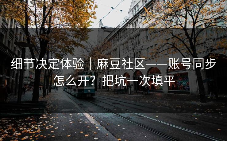 细节决定体验|麻豆社区——账号同步怎么开?把坑一次填平 细节决定体验|麻豆社区——账号同步怎么开?把坑一次填平