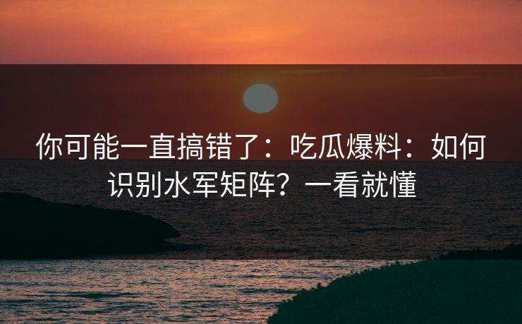 你可能一直搞错了：吃瓜爆料：如何识别水军矩阵？一看就懂