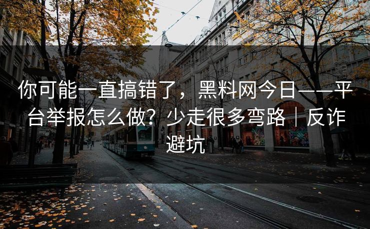 你可能一直搞错了，黑料网今日——平台举报怎么做？少走很多弯路｜反诈避坑