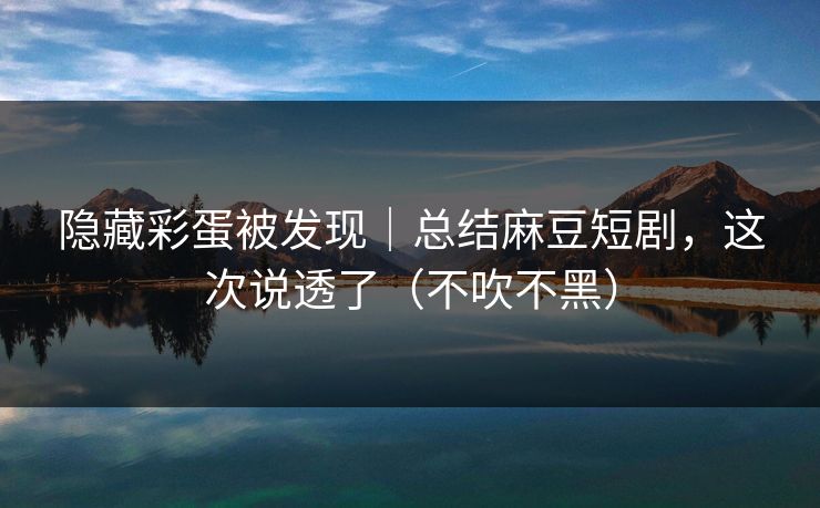 隐藏彩蛋被发现｜总结麻豆短剧，这次说透了（不吹不黑）