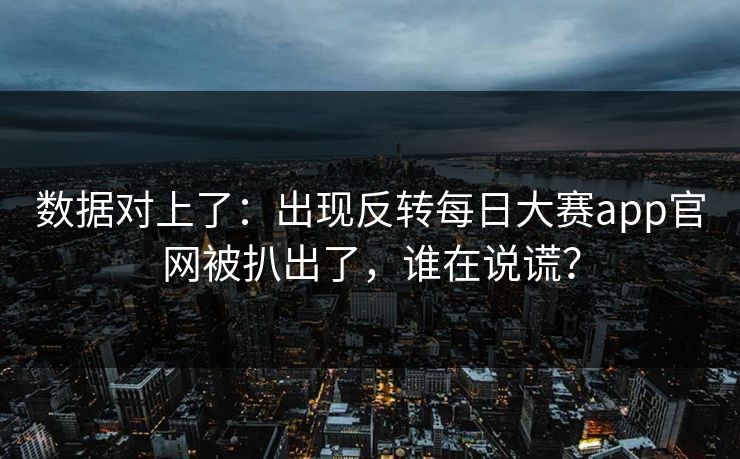 数据对上了：出现反转每日大赛app官网被扒出了，谁在说谎？