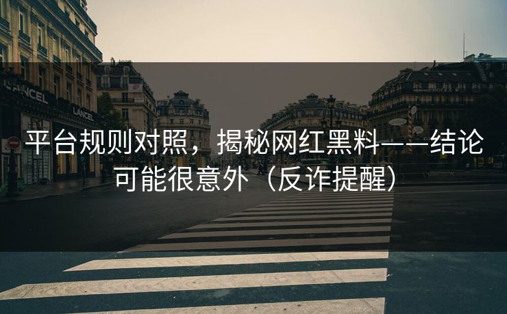 平台规则对照，揭秘网红黑料——结论可能很意外（反诈提醒）