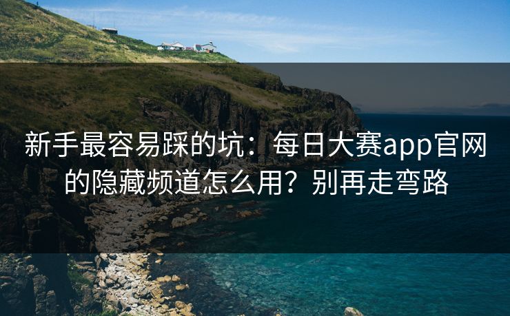 新手最容易踩的坑：每日大赛app官网的隐藏频道怎么用？别再走弯路