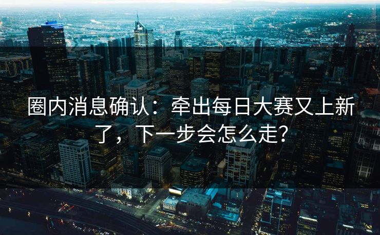 圈内消息确认：牵出每日大赛又上新了，下一步会怎么走？