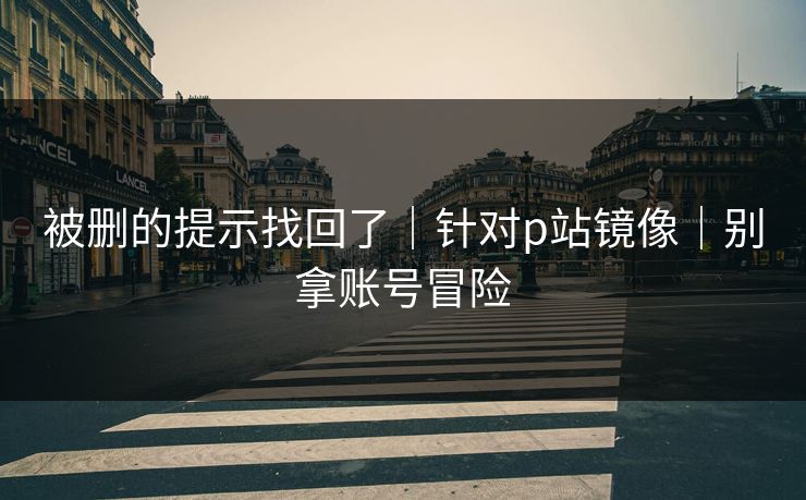 被删的提示找回了｜针对p站镜像｜别拿账号冒险