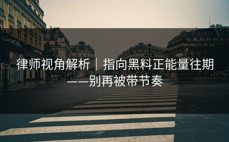 律师视角解析｜指向黑料正能量往期——别再被带节奏