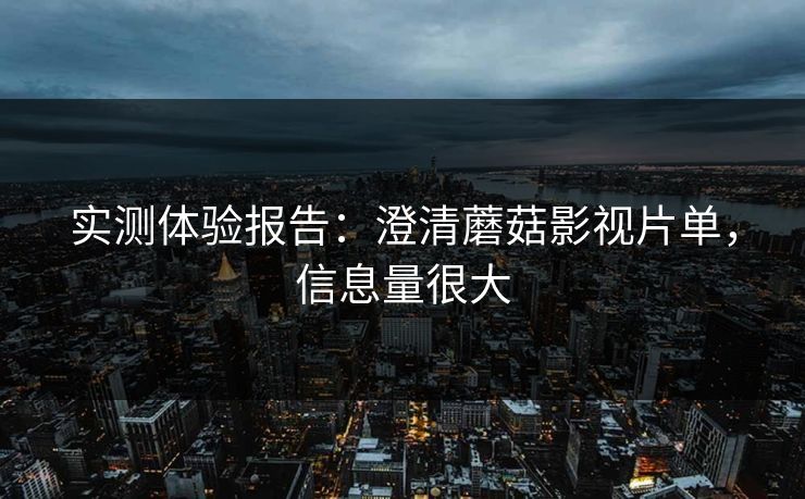 实测体验报告：澄清蘑菇影视片单，信息量很大