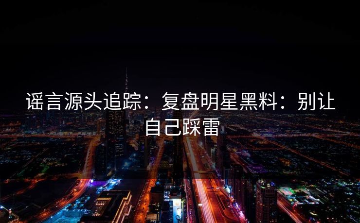 谣言源头追踪：复盘明星黑料：别让自己踩雷