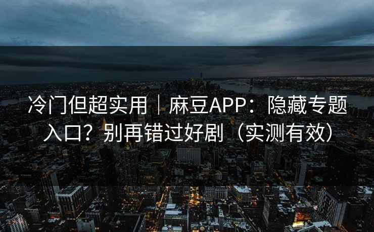 冷门但超实用｜麻豆APP：隐藏专题入口？别再错过好剧（实测有效）