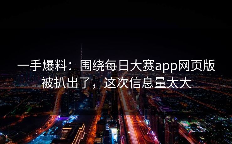 一手爆料：围绕每日大赛app网页版被扒出了，这次信息量太大