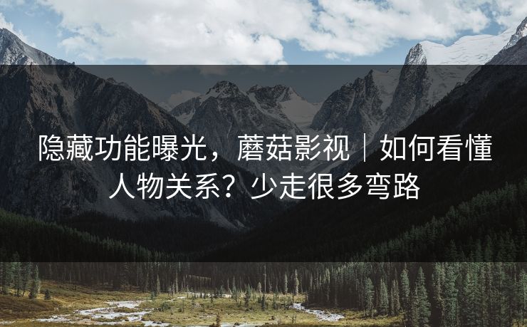 隐藏功能曝光，蘑菇影视｜如何看懂人物关系？少走很多弯路