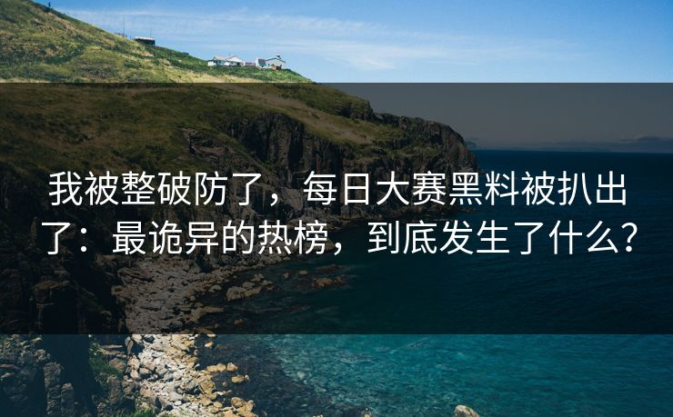 我被整破防了,每日大赛黑料被扒出了:最诡异的热榜,到底发生了什么? 我被整破防了,每日大赛黑料被扒出了:最诡异的热榜,到底发生了什么?
