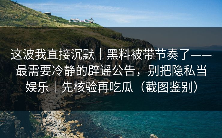 这波我直接沉默｜黑料被带节奏了——最需要冷静的辟谣公告，别把隐私当娱乐｜先核验再吃瓜（截图鉴别）
