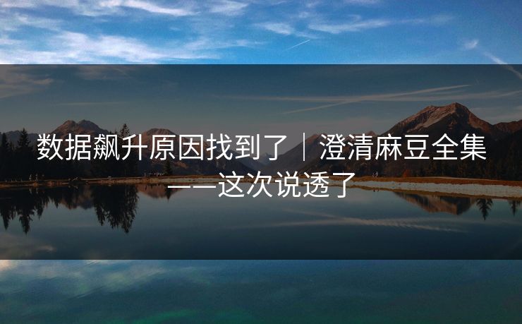 数据飙升原因找到了｜澄清麻豆全集——这次说透了