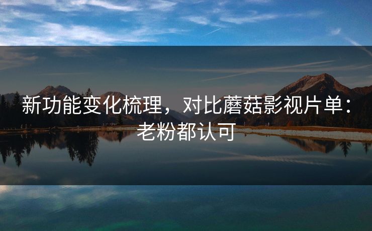 新功能变化梳理，对比蘑菇影视片单：老粉都认可