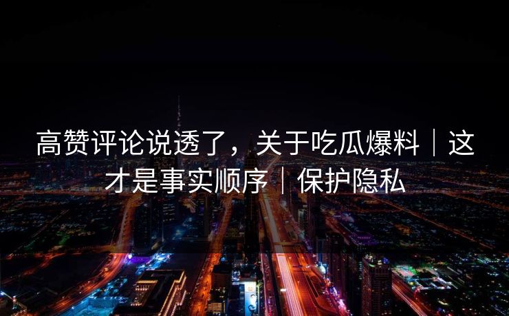 高赞评论说透了，关于吃瓜爆料｜这才是事实顺序｜保护隐私