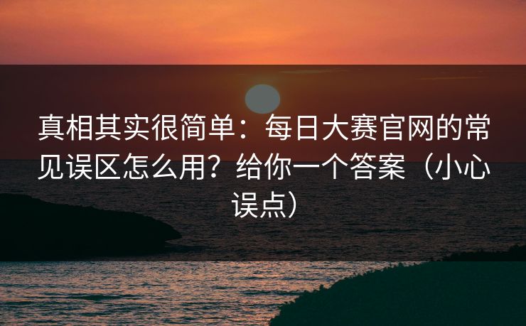 真相其实很简单：每日大赛官网的常见误区怎么用？给你一个答案（小心误点）