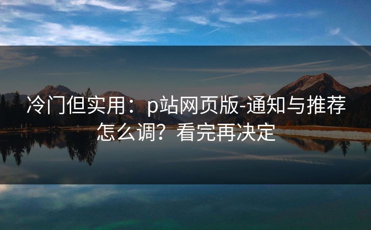 冷门但实用：p站网页版-通知与推荐怎么调？看完再决定