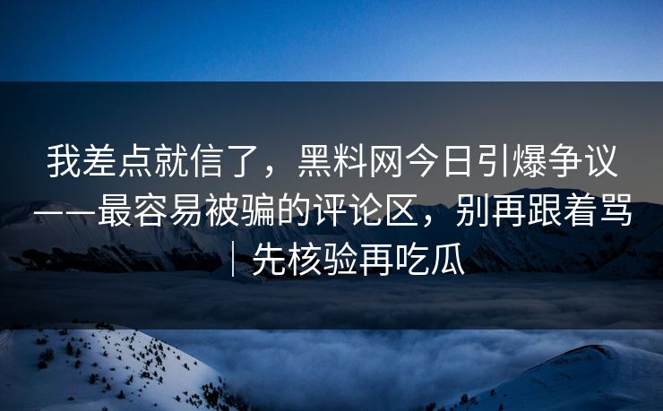 我差点就信了，黑料网今日引爆争议——最容易被骗的评论区，别再跟着骂｜先核验再吃瓜