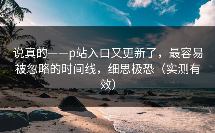 说真的——p站入口又更新了，最容易被忽略的时间线，细思极恐（实测有效）