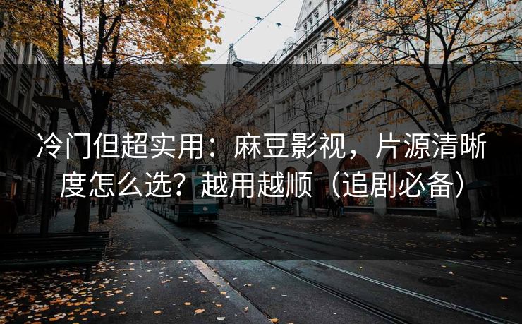 冷门但超实用：麻豆影视，片源清晰度怎么选？越用越顺（追剧必备）