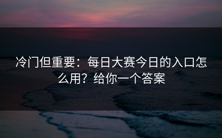 冷门但重要:每日大赛今日的入口怎么用?给你一个答案 冷门但重要:每日大赛今日的入口怎么用?给你一个答案