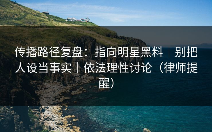 传播路径复盘：指向明星黑料｜别把人设当事实｜依法理性讨论（律师提醒）